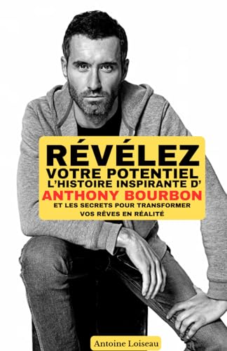 Révélez Votre Potentiel : L’Histoire Inspirante d’Anthony Bourbon et les Secrets pour Transformer Vos Rêves en Réalité  Antoine Loiseau