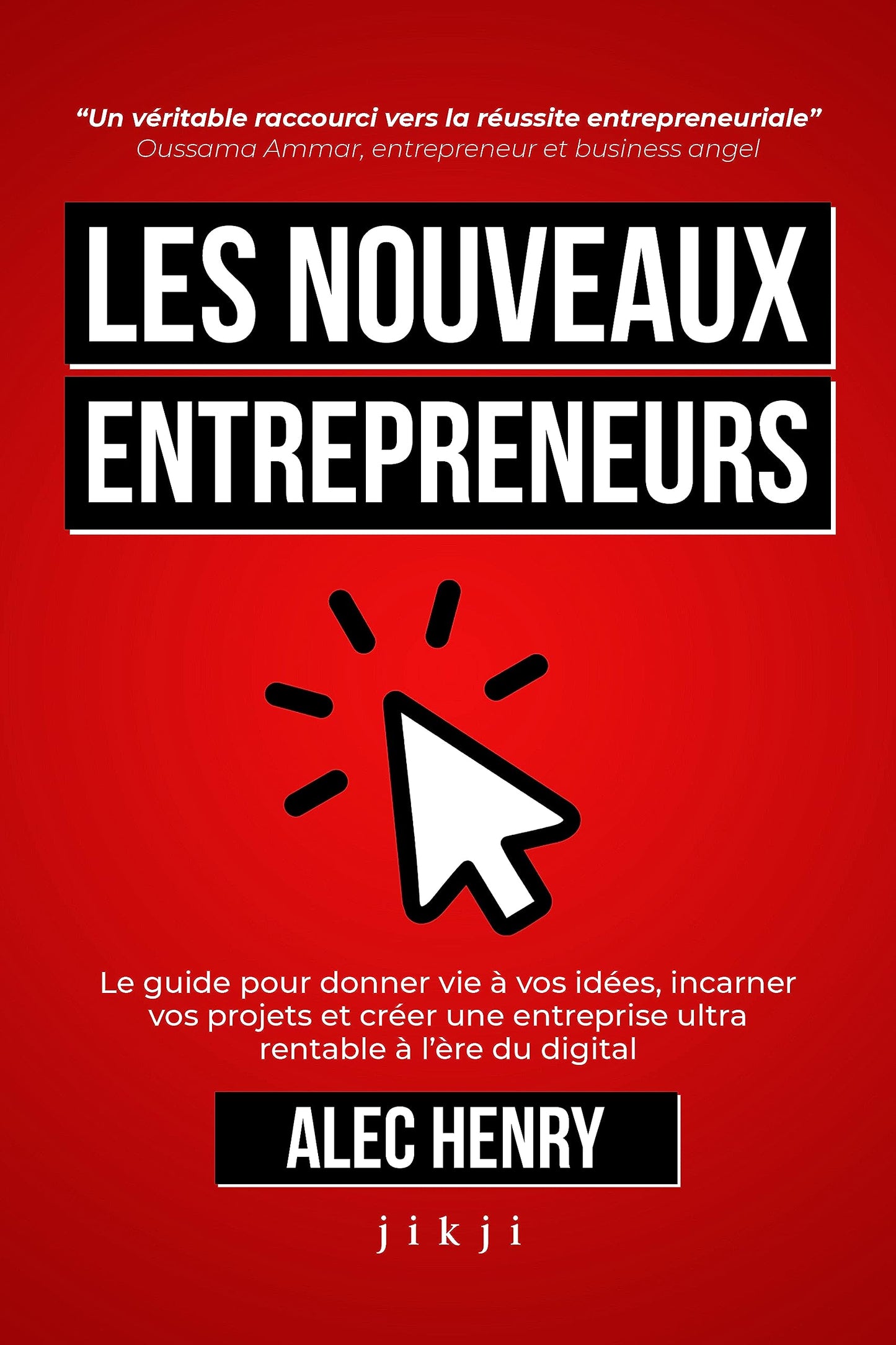 Les Nouveaux Entrepreneurs : Le guide pour donner vie à vos idées, incarner vos projets et créer une entreprise ultra rentable à l’ère du digital Alec Henry